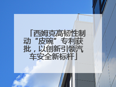 西姆克高韧性制动“皮碗”专利获批，以创新引领汽车安全新标杆