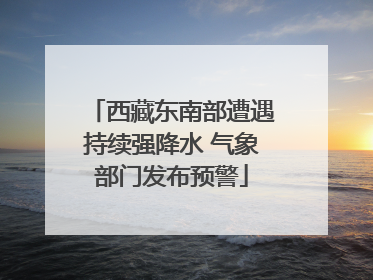 西藏东南部遭遇持续强降水 气象部门发布预警