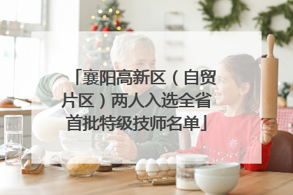 襄阳高新区（自贸片区）两人入选全省首批特级技师名单