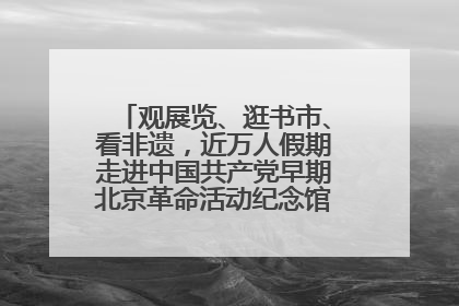 观展览、逛书市、看非遗，近万人假期走进中国共产党早期北京革命活动纪念馆解锁参观新体验