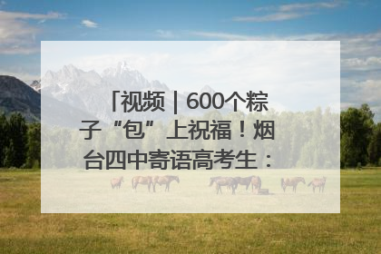 视频｜600个粽子“包”上祝福！烟台四中寄语高考生：一举高“粽”