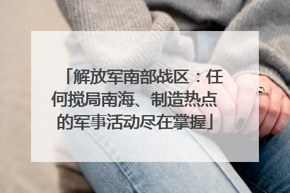 解放军南部战区：任何搅局南海、制造热点的军事活动尽在掌握