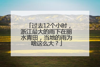 过去12个小时，浙江最大的雨下在丽水青田，当地的雨为啥这么大？