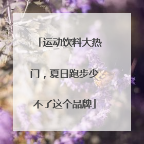 运动饮料大热门，夏日跑步少不了这个品牌