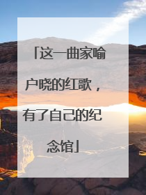 这一曲家喻户晓的红歌，有了自己的纪念馆