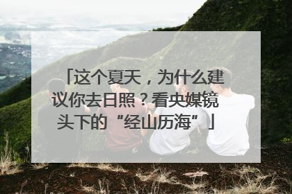 这个夏天，为什么建议你去日照？看央媒镜头下的“经山历海”