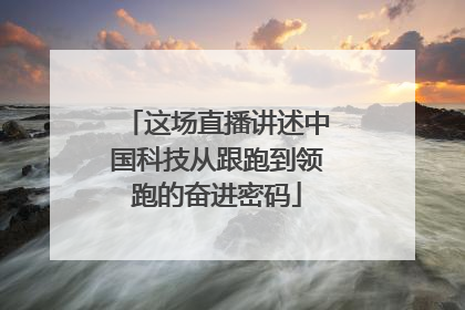 这场直播讲述中国科技从跟跑到领跑的奋进密码