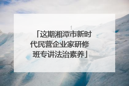 这期湘潭市新时代民营企业家研修班专讲法治素养