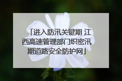 进入防汛关键期 江西高速管理部门织密汛期道路安全防护网