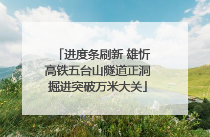 进度条刷新 雄忻高铁五台山隧道正洞掘进突破万米大关