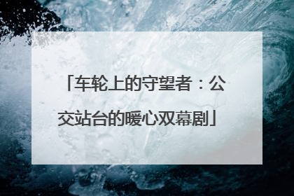 车轮上的守望者：公交站台的暖心双幕剧