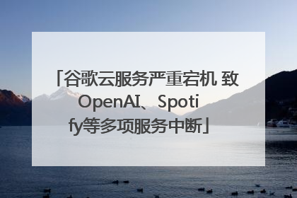 谷歌云服务严重宕机 致OpenAI、Spotify等多项服务中断