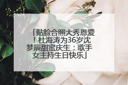 贴脸合照大秀恩爱！杜海涛为36岁沈梦辰甜蜜庆生：歌手女主持生日快乐