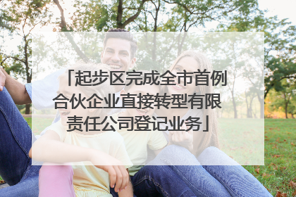 起步区完成全市首例合伙企业直接转型有限责任公司登记业务