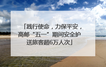 践行使命，力保平安，高邮“五一”期间安全护送旅客超6万人次