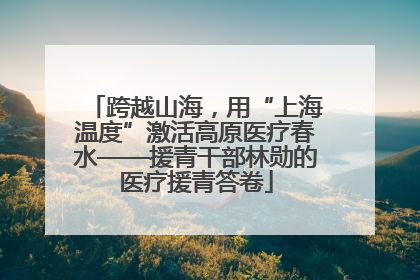 跨越山海，用“上海温度”激活高原医疗春水——援青干部林勋的医疗援青答卷