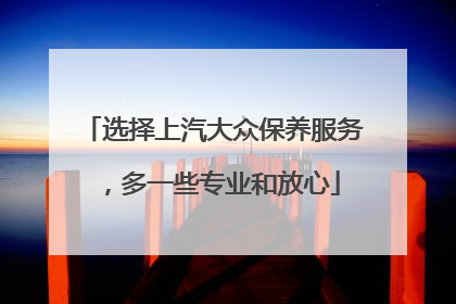 选择上汽大众保养服务，多一些专业和放心