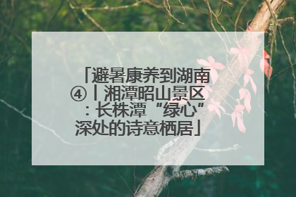 避暑康养到湖南④丨湘潭昭山景区：长株潭“绿心”深处的诗意栖居