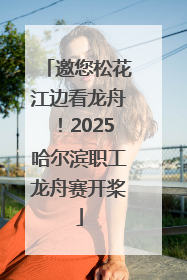 邀您松花江边看龙舟！2025哈尔滨职工龙舟赛开桨