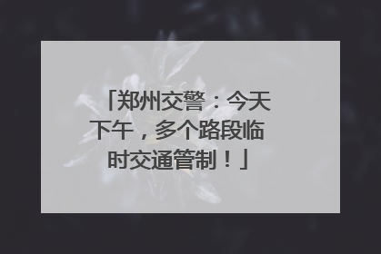 郑州交警：今天下午，多个路段临时交通管制！