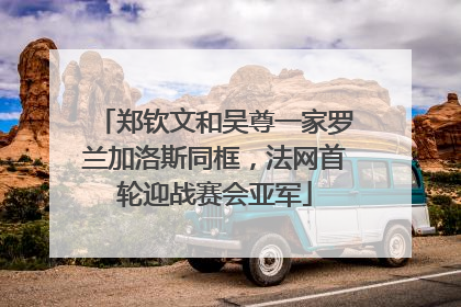 郑钦文和吴尊一家罗兰加洛斯同框，法网首轮迎战赛会亚军