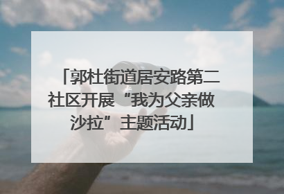郭杜街道居安路第二社区开展“我为父亲做沙拉”主题活动