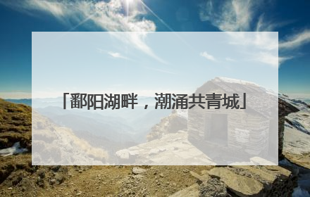 鄱阳湖畔，潮涌共青城