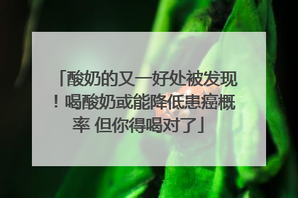 酸奶的又一好处被发现！喝酸奶或能降低患癌概率 但你得喝对了