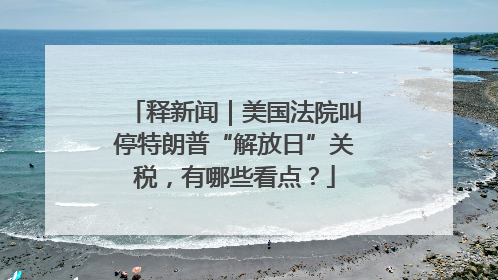 释新闻｜美国法院叫停特朗普“解放日”关税，有哪些看点？