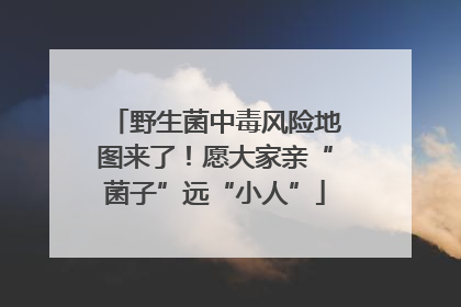 野生菌中毒风险地图来了！愿大家亲“菌子”远“小人”