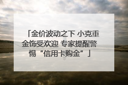 金价波动之下 小克重金饰受欢迎 专家提醒警惕“信用卡购金”