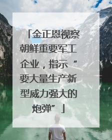 金正恩视察朝鲜重要军工企业，指示“要大量生产新型威力强大的炮弹”