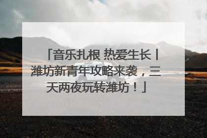 音乐扎根 热爱生长丨潍坊新青年攻略来袭，三天两夜玩转潍坊！