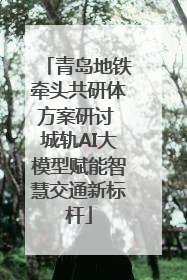 青岛地铁牵头共研体方案研讨 城轨AI大模型赋能智慧交通新标杆