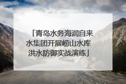 青岛水务海润自来水集团开展崂山水库洪水防御实战演练