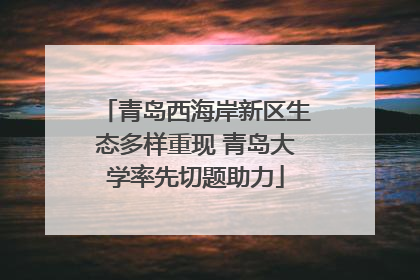 青岛西海岸新区生态多样重现 青岛大学率先切题助力