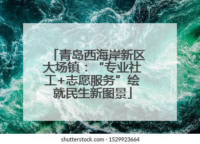 青岛西海岸新区大场镇：“专业社工+志愿服务”绘就民生新图景