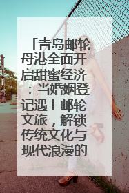 青岛邮轮母港全面开启甜蜜经济：当婚姻登记遇上邮轮文旅，解锁传统文化与现代浪漫的双重密码