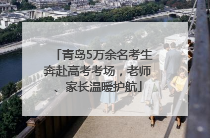 青岛5万余名考生奔赴高考考场，老师、家长温暖护航