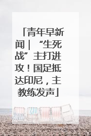 青年早新闻｜“生死战”主打进攻！国足抵达印尼，主教练发声