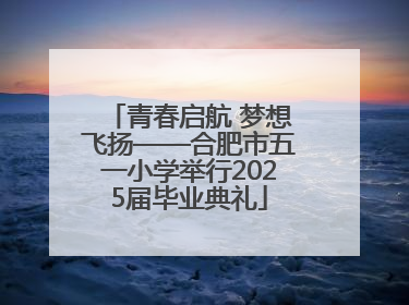 青春启航 梦想飞扬——合肥市五一小学举行2025届毕业典礼
