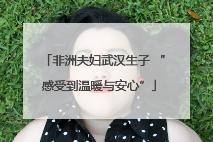 非洲夫妇武汉生子 “感受到温暖与安心”