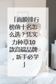 面膜排行榜前十名怎么选？凭实力种草10款高端品牌，新手必学