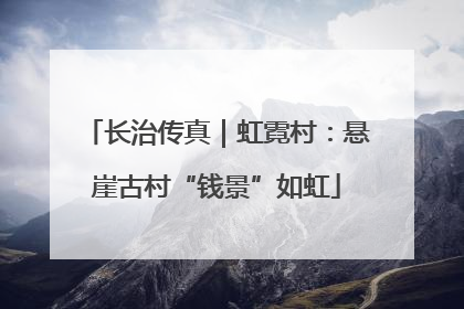 长治传真｜虹霓村：悬崖古村“钱景”如虹