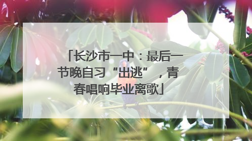 长沙市一中：最后一节晚自习“出逃”，青春唱响毕业离歌