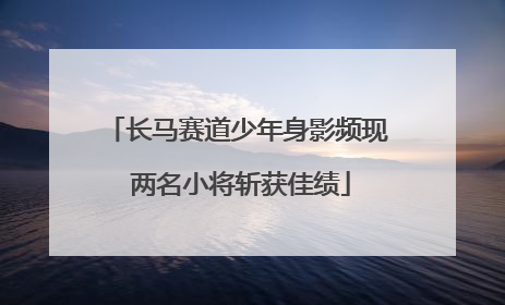 长马赛道少年身影频现 两名小将斩获佳绩