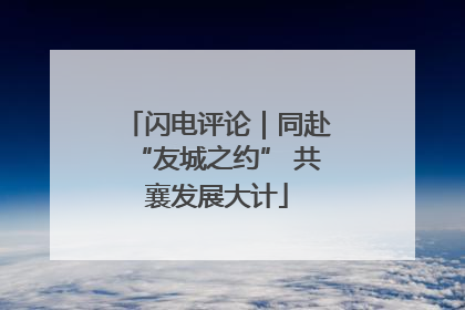 闪电评论｜同赴“友城之约” 共襄发展大计