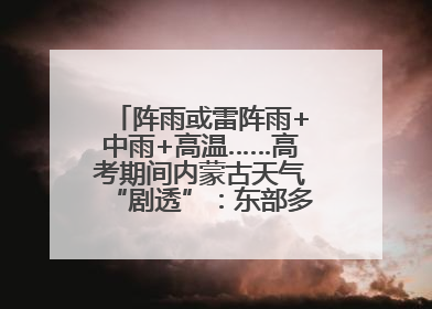 阵雨或雷阵雨+中雨+高温……高考期间内蒙古天气“剧透”：东部多雨，西部晴晒！局地有短时强降水