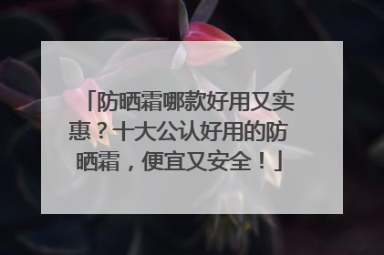防晒霜哪款好用又实惠？十大公认好用的防晒霜，便宜又安全！