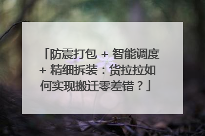 防震打包 + 智能调度 + 精细拆装：货拉拉如何实现搬迁零差错？